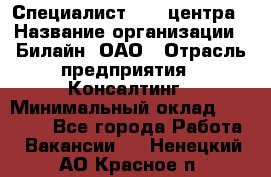 Специалист Call-центра › Название организации ­ Билайн, ОАО › Отрасль предприятия ­ Консалтинг › Минимальный оклад ­ 37 300 - Все города Работа » Вакансии   . Ненецкий АО,Красное п.